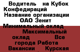 Водитель D на Кубок Конфедираций 2017 FIFA. › Название организации ­ ОАО“Зенит“ › Минимальный оклад ­ 47 900 › Максимальный оклад ­ 79 200 - Все города Работа » Вакансии   . Курская обл.